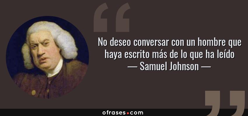 Frases de Samuel Johnson - No deseo conversar con un hombre que haya escrito más de lo que ha leído