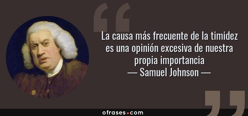 Frases de Samuel Johnson - La causa más frecuente de la timidez es una opinión excesiva de nuestra propia importancia