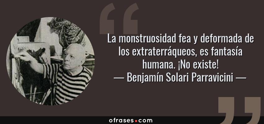 Frases de Benjamín Solari Parravicini - La monstruosidad fea y deformada de los extraterráqueos, es fantasía humana. ¡No existe!
