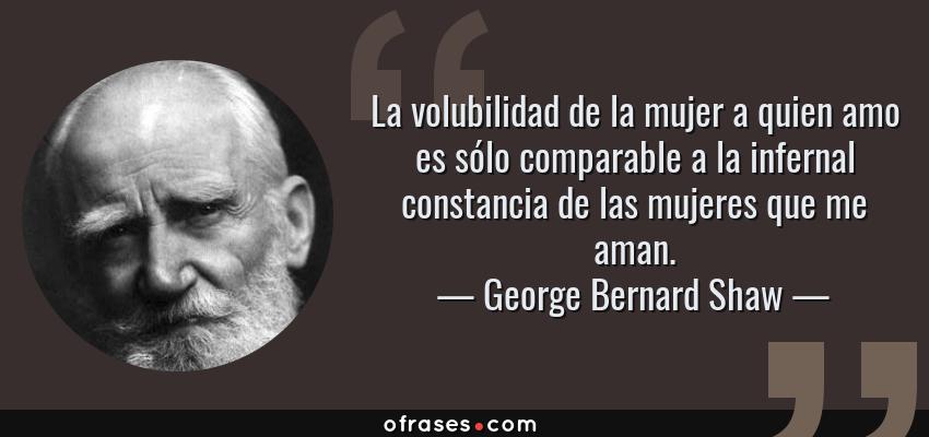 Frases de George Bernard Shaw - La volubilidad de la mujer a quien amo es sólo comparable a la infernal constancia de las mujeres que me aman.
