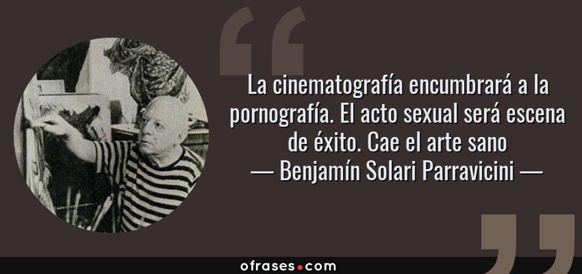 Frases de Benjamín Solari Parravicini - La cinematografía encumbrará a la pornografía. El acto sexual será escena de éxito. Cae el arte sano