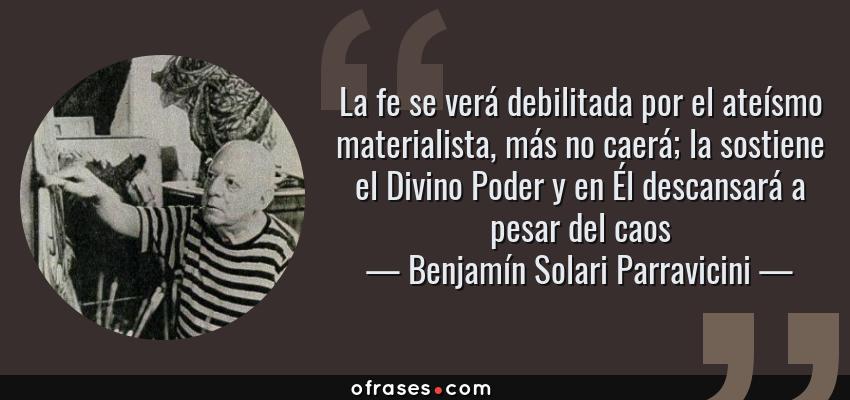 Frases de Benjamín Solari Parravicini - La fe se verá debilitada por el ateísmo materialista, más no caerá; la sostiene el Divino Poder y en Él descansará a pesar del caos