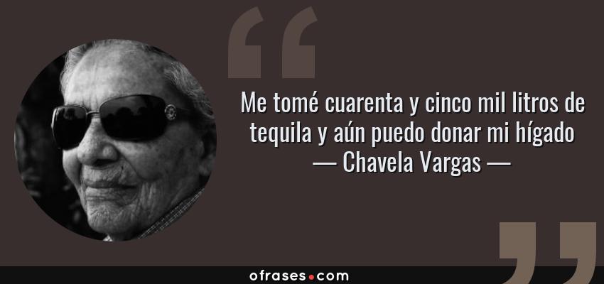 Frases de Chavela Vargas - Me tomé cuarenta y cinco mil litros de tequila y aún puedo donar mi hígado