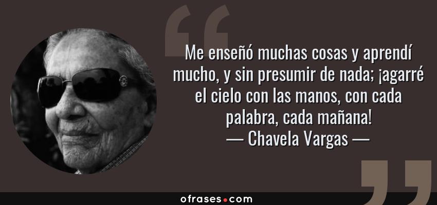 Frases de Chavela Vargas - Me enseñó muchas cosas y aprendí mucho, y sin presumir de nada; ¡agarré el cielo con las manos, con cada palabra, cada mañana!