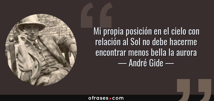 Frases de André Gide - Mi propia posición en el cielo con relación al Sol no debe hacerme encontrar menos bella la aurora