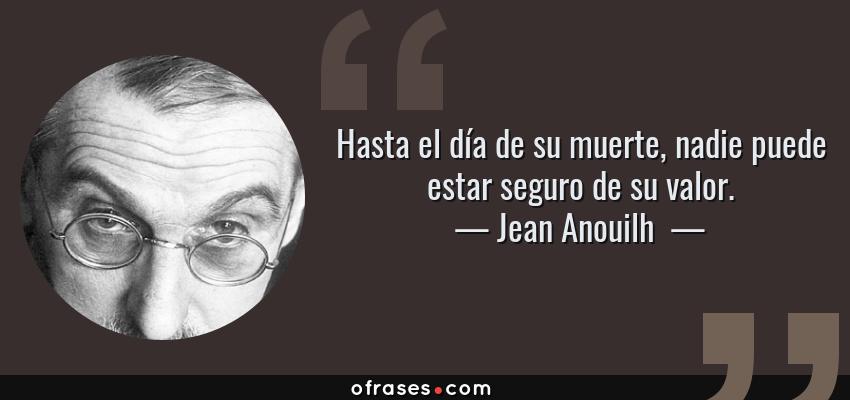 Frases de Jean Anouilh  - Hasta el día de su muerte, nadie puede estar seguro de su valor.
