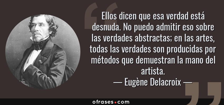 Frases de Eugène Delacroix - Ellos dicen que esa verdad está desnuda. No puedo admitir eso sobre las verdades abstractas; en las artes, todas las verdades son producidas por métodos que demuestran la mano del artista.