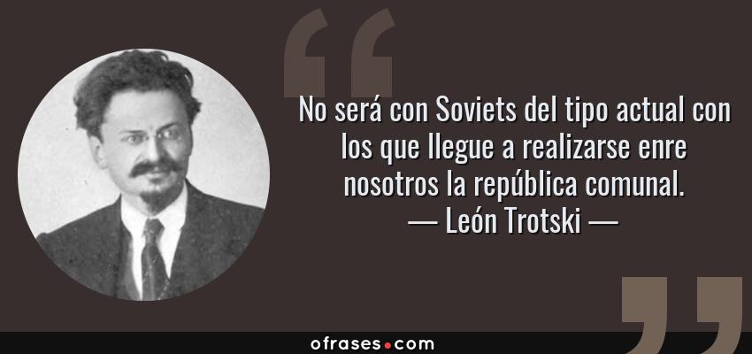 Frases de León Trotski - No será con Soviets del tipo actual con los que llegue a realizarse enre nosotros la república comunal.