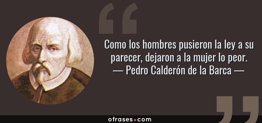 Frases de Pedro Calderón de la Barca - Como los hombres pusieron la ley a su parecer, dejaron a la mujer lo peor.