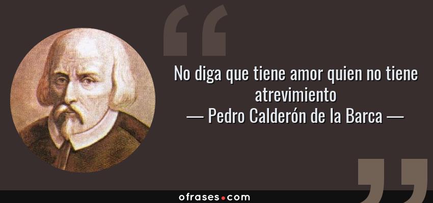 Frases de Pedro Calderón de la Barca - No diga que tiene amor quien no tiene atrevimiento