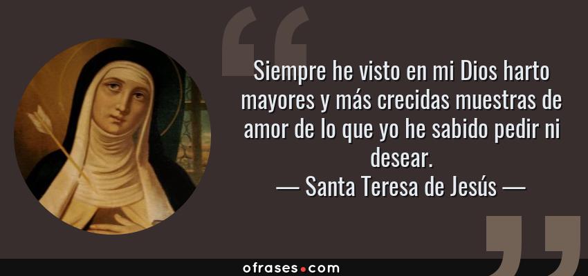 Frases de Santa Teresa de Jesús - Siempre he visto en mi Dios harto mayores y más crecidas muestras de amor de lo que yo he sabido pedir ni desear.