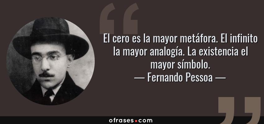 Frases de Fernando Pessoa - El cero es la mayor metáfora. El infinito la mayor analogía. La existencia el mayor símbolo.