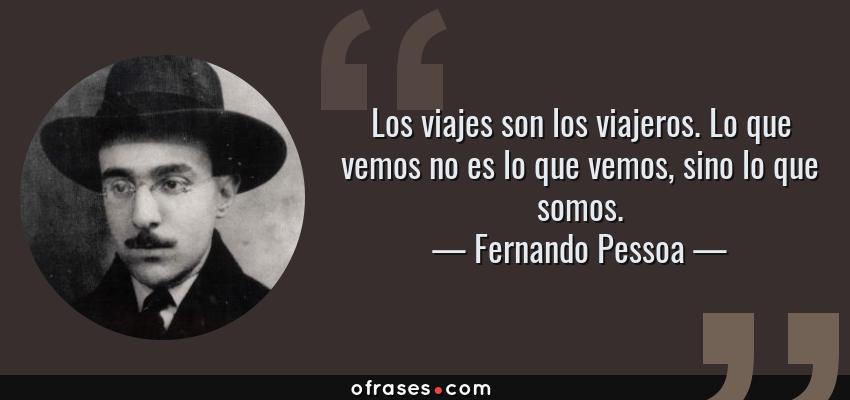 Frases de Fernando Pessoa - Los viajes son los viajeros. Lo que vemos no es lo que vemos, sino lo que somos.