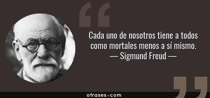 Frases de Sigmund Freud - Cada uno de nosotros tiene a todos como mortales menos a sí mismo.
