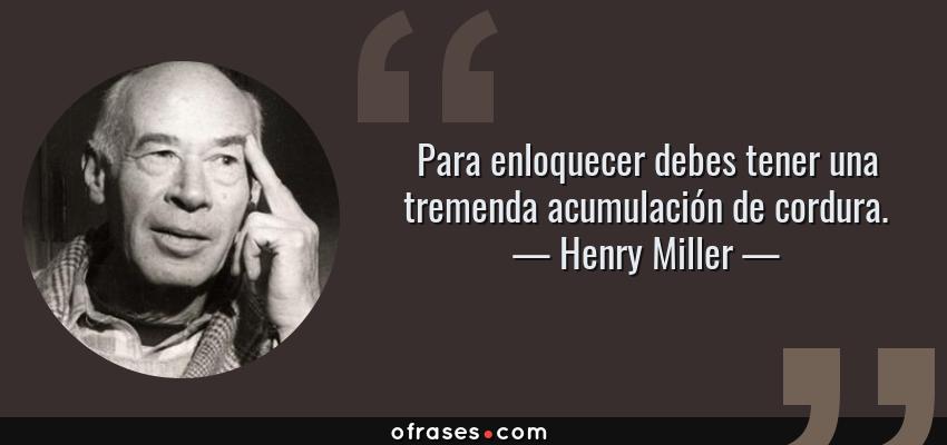 Frases de Henry Miller - Para enloquecer debes tener una tremenda acumulación de cordura.