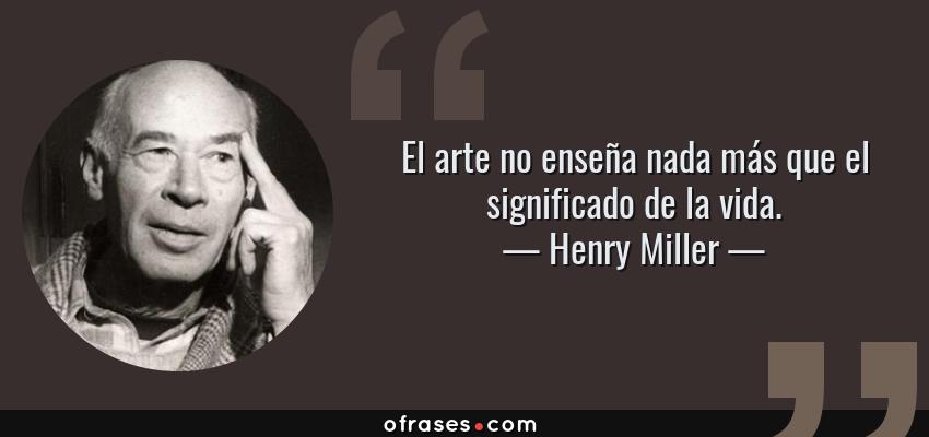 Frases de Henry Miller - El arte no enseña nada más que el significado de la vida.