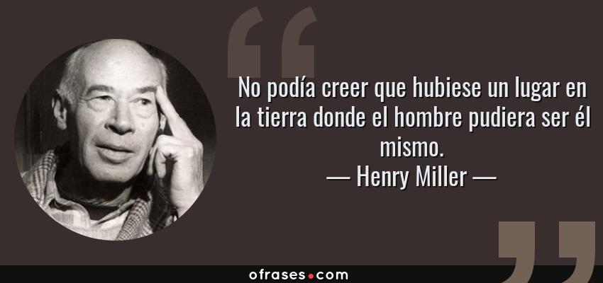 Frases de Henry Miller - No podía creer que hubiese un lugar en la tierra donde el hombre pudiera ser él mismo.