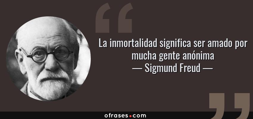 Frases de Sigmund Freud - La inmortalidad significa ser amado por mucha gente anónima