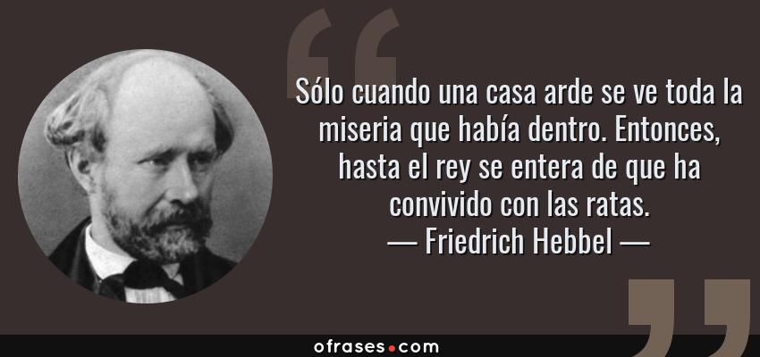 Frases de Friedrich Hebbel - Sólo cuando una casa arde se ve toda la miseria que había dentro. Entonces, hasta el rey se entera de que ha convivido con las ratas.