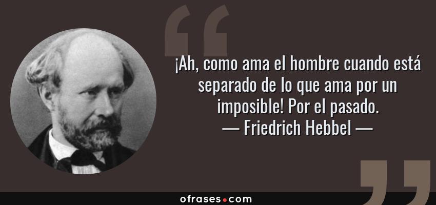 Frases de Friedrich Hebbel - ¡Ah, como ama el hombre cuando está separado de lo que ama por un imposible! Por el pasado.