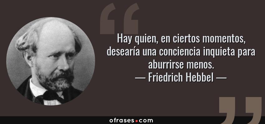 Frases de Friedrich Hebbel - Hay quien, en ciertos momentos, desearía una conciencia inquieta para aburrirse menos.