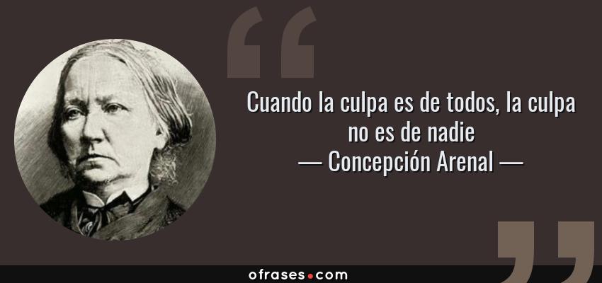 Frases de Concepción Arenal - Cuando la culpa es de todos, la culpa no es de nadie