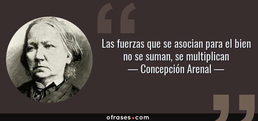 Frases de Concepción Arenal - Las fuerzas que se asocian para el bien no se suman, se multiplican