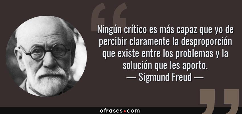 Frases de Sigmund Freud - Ningún crítico es más capaz que yo de percibir claramente la desproporción que existe entre los problemas y la solución que les aporto.