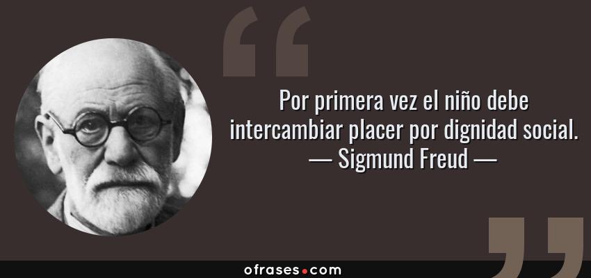 Frases de Sigmund Freud - Por primera vez el niño debe intercambiar placer por dignidad social.