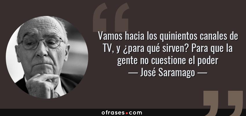 Frases de José Saramago - Vamos hacia los quinientos canales de TV, y ¿para qué sirven? Para que la gente no cuestione el poder