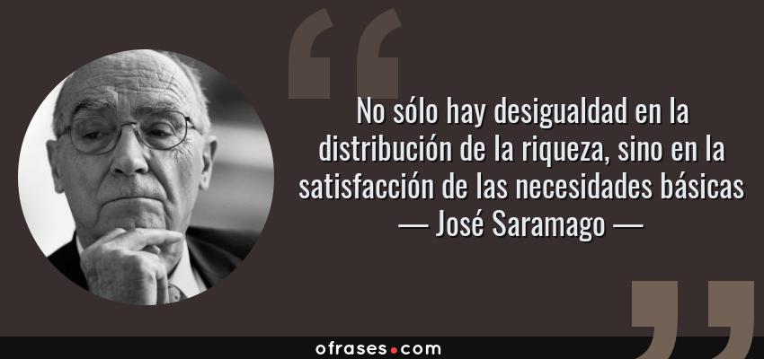 Frases de José Saramago - No sólo hay desigualdad en la distribución de la riqueza, sino en la satisfacción de las necesidades básicas
