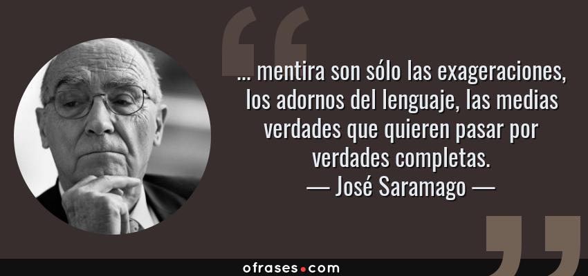 Frases de José Saramago - ... mentira son sólo las exageraciones, los adornos del lenguaje, las medias verdades que quieren pasar por verdades completas.