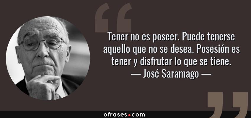 Frases de José Saramago - Tener no es poseer. Puede tenerse aquello que no se desea. Posesión es tener y disfrutar lo que se tiene.