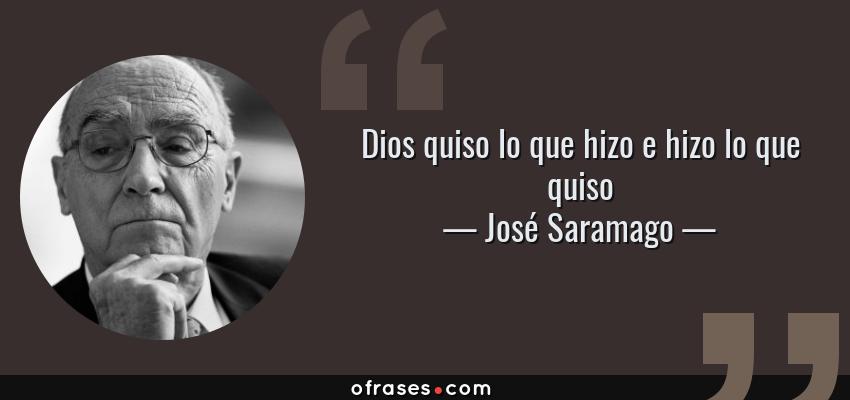 Frases de José Saramago - Dios quiso lo que hizo e hizo lo que quiso
