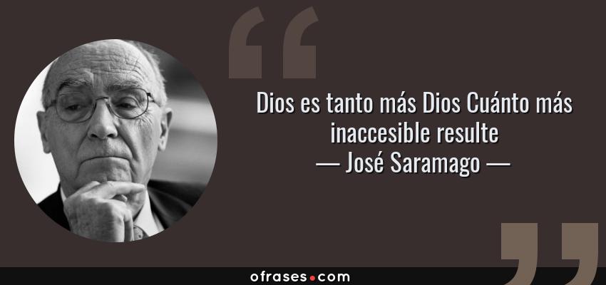 Frases de José Saramago - Dios es tanto más Dios Cuánto más inaccesible resulte