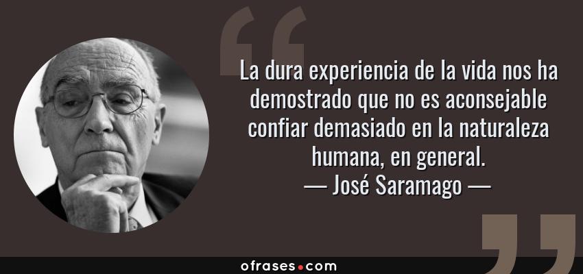 Frases de José Saramago - La dura experiencia de la vida nos ha demostrado que no es aconsejable confiar demasiado en la naturaleza humana, en general.