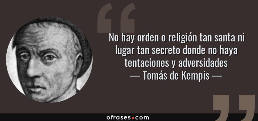 Frases de Tomás de Kempis - No hay orden o religión tan santa ni lugar tan secreto donde no haya tentaciones y adversidades