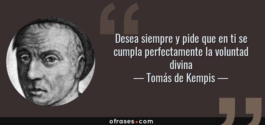 Frases de Tomás de Kempis - Desea siempre y pide que en ti se cumpla perfectamente la voluntad divina