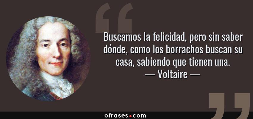 Frases de Voltaire - Buscamos la felicidad, pero sin saber dónde, como los borrachos buscan su casa, sabiendo que tienen una.