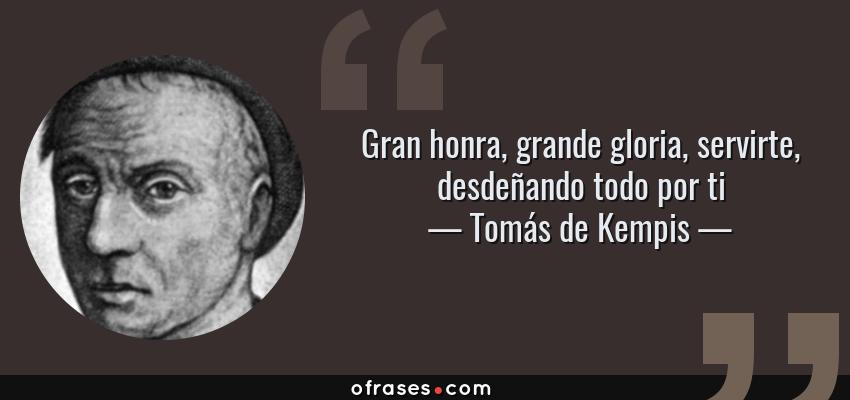 Frases de Tomás de Kempis - Gran honra, grande gloria, servirte, desdeñando todo por ti