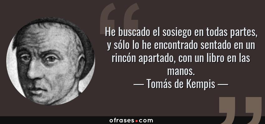 Frases de Tomás de Kempis - He buscado el sosiego en todas partes, y sólo lo he encontrado sentado en un rincón apartado, con un libro en las manos.