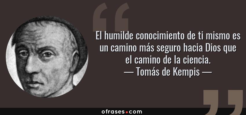 Frases de Tomás de Kempis - El humilde conocimiento de ti mismo es un camino más seguro hacia Dios que el camino de la ciencia.
