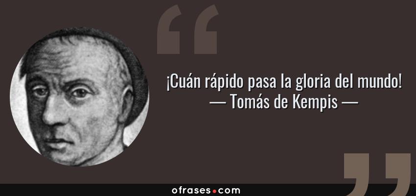 Frases de Tomás de Kempis - ¡Cuán rápido pasa la gloria del mundo!