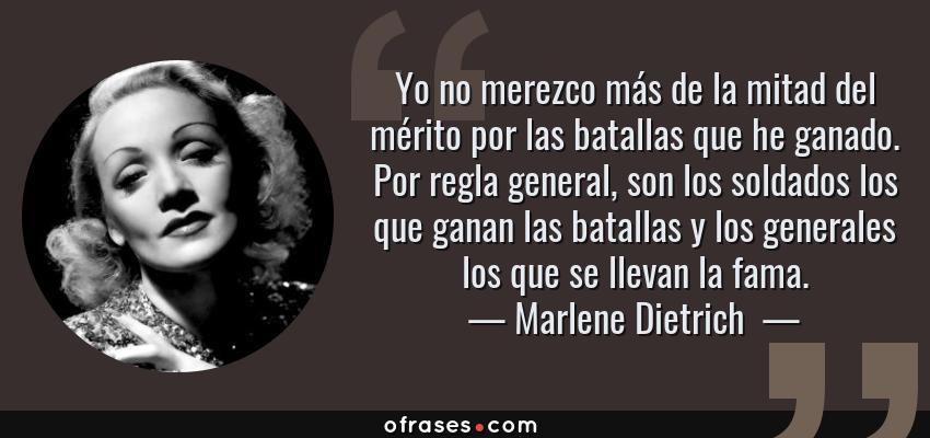 Frases de Marlene Dietrich  - Yo no merezco más de la mitad del mérito por las batallas que he ganado. Por regla general, son los soldados los que ganan las batallas y los generales los que se llevan la fama.