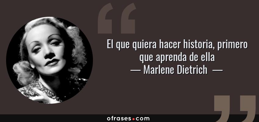Frases de Marlene Dietrich  - El que quiera hacer historia, primero que aprenda de ella