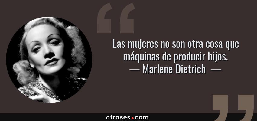 Frases de Marlene Dietrich  - Las mujeres no son otra cosa que máquinas de producir hijos.
