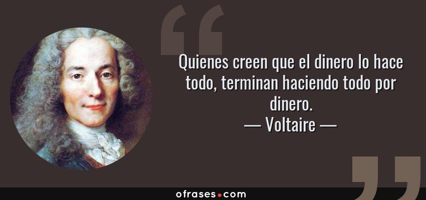 Frases de Voltaire - Quienes creen que el dinero lo hace todo, terminan haciendo todo por dinero.