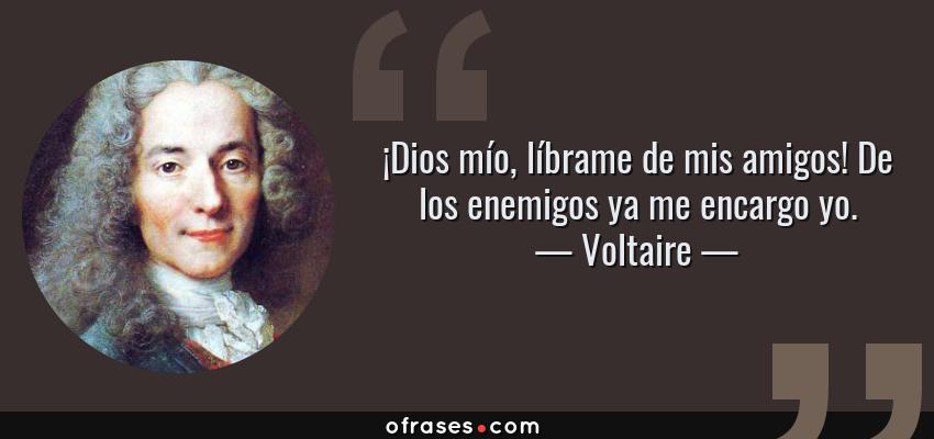 Frases de Voltaire - ¡Dios mío, líbrame de mis amigos! De los enemigos ya me encargo yo.