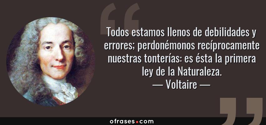 Frases de Voltaire - Todos estamos llenos de debilidades y errores; perdonémonos recíprocamente nuestras tonterías: es ésta la primera ley de la Naturaleza.