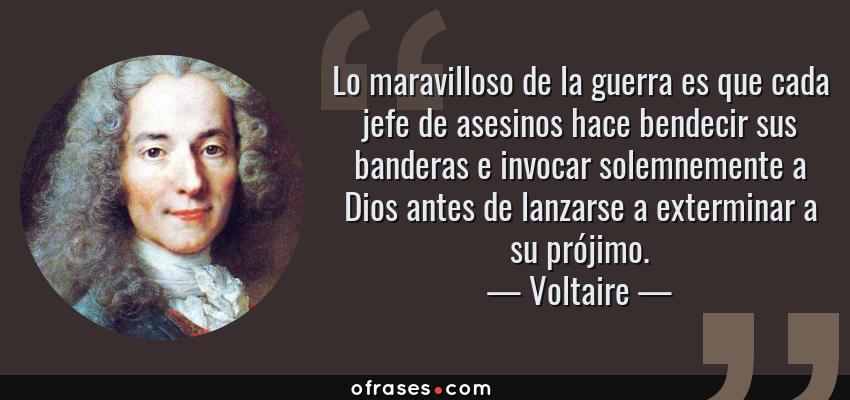 Frases de Voltaire - Lo maravilloso de la guerra es que cada jefe de asesinos hace bendecir sus banderas e invocar solemnemente a Dios antes de lanzarse a exterminar a su prójimo.